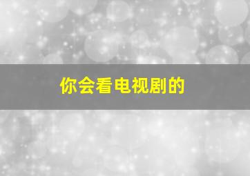 你会看电视剧的