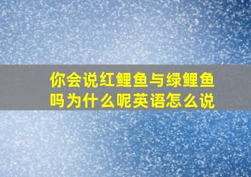 你会说红鲤鱼与绿鲤鱼吗为什么呢英语怎么说