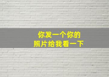 你发一个你的照片给我看一下