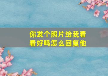 你发个照片给我看看好吗怎么回复他