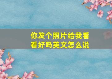 你发个照片给我看看好吗英文怎么说