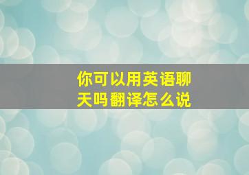 你可以用英语聊天吗翻译怎么说