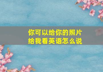 你可以给你的照片给我看英语怎么说