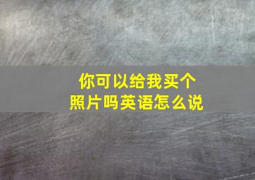 你可以给我买个照片吗英语怎么说