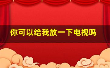 你可以给我放一下电视吗