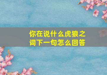 你在说什么虎狼之词下一句怎么回答