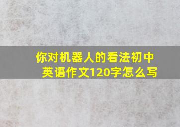 你对机器人的看法初中英语作文120字怎么写