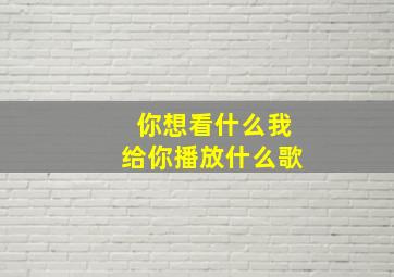 你想看什么我给你播放什么歌