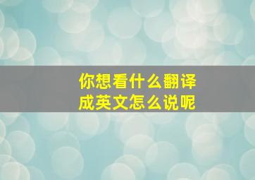 你想看什么翻译成英文怎么说呢