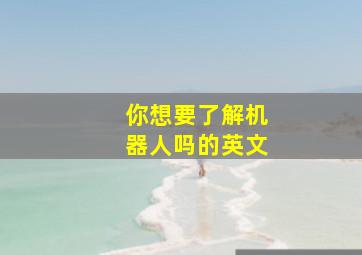 你想要了解机器人吗的英文