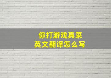 你打游戏真菜英文翻译怎么写