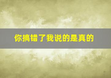 你搞错了我说的是真的