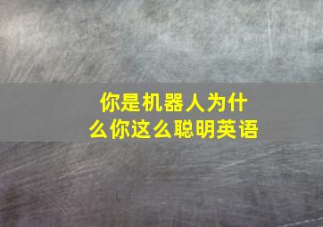 你是机器人为什么你这么聪明英语