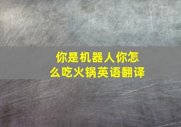 你是机器人你怎么吃火锅英语翻译