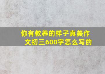 你有教养的样子真美作文初三600字怎么写的