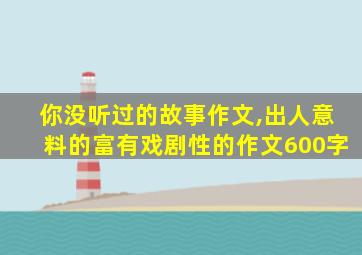 你没听过的故事作文,出人意料的富有戏剧性的作文600字