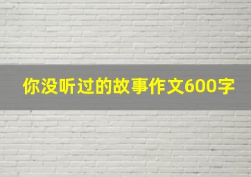 你没听过的故事作文600字