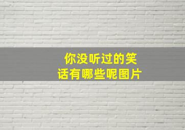 你没听过的笑话有哪些呢图片