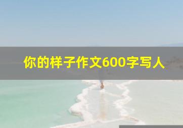 你的样子作文600字写人