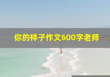 你的样子作文600字老师