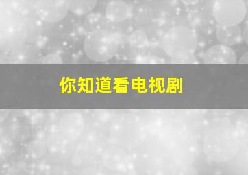 你知道看电视剧