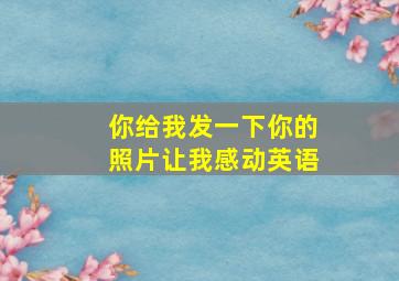 你给我发一下你的照片让我感动英语