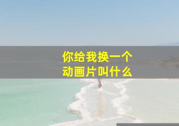 你给我换一个动画片叫什么