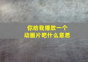 你给我播放一个动画片吧什么意思