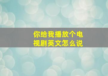 你给我播放个电视剧英文怎么说