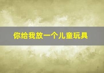 你给我放一个儿童玩具