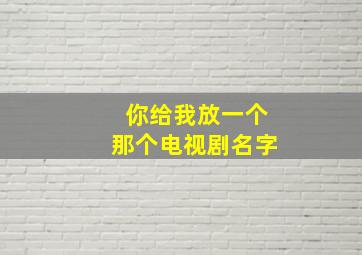 你给我放一个那个电视剧名字