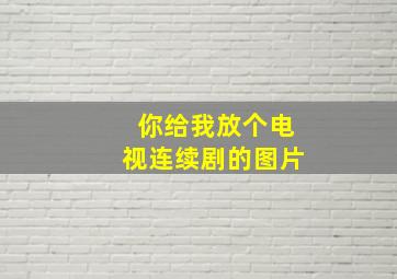 你给我放个电视连续剧的图片