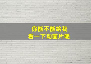 你能不能给我看一下动画片呢