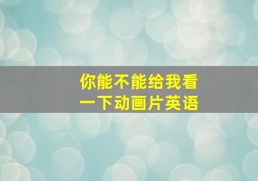 你能不能给我看一下动画片英语