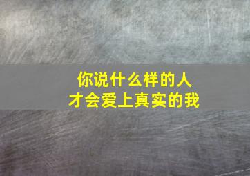 你说什么样的人才会爱上真实的我