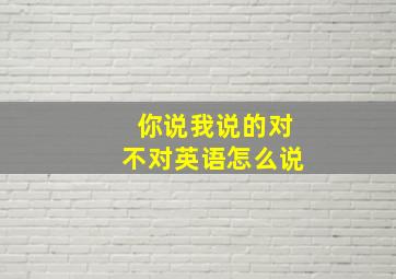 你说我说的对不对英语怎么说