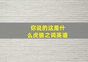 你说的这是什么虎狼之词英语