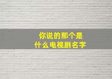 你说的那个是什么电视剧名字