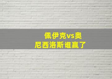 佩伊克vs奥尼西洛斯谁赢了