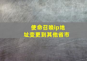 使命召唤ip地址变更到其他省市