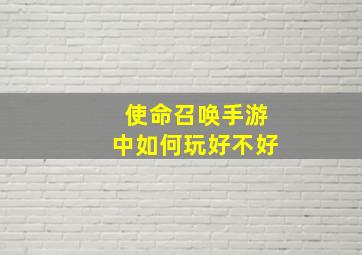 使命召唤手游中如何玩好不好