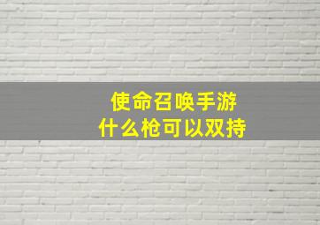 使命召唤手游什么枪可以双持