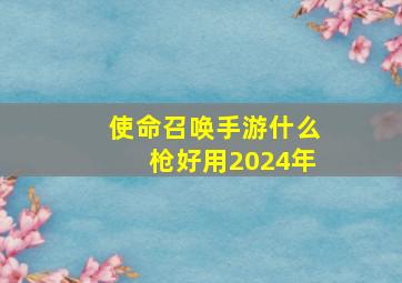 使命召唤手游什么枪好用2024年