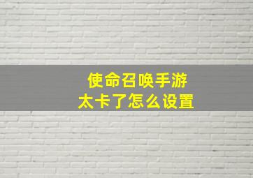 使命召唤手游太卡了怎么设置