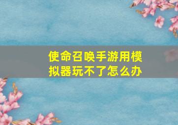 使命召唤手游用模拟器玩不了怎么办