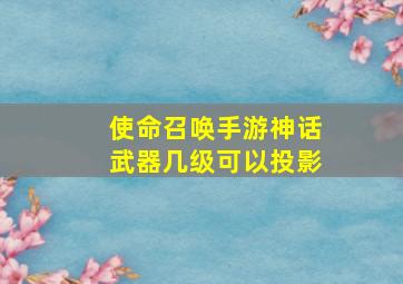 使命召唤手游神话武器几级可以投影