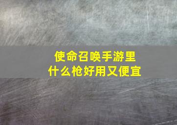 使命召唤手游里什么枪好用又便宜