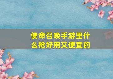 使命召唤手游里什么枪好用又便宜的