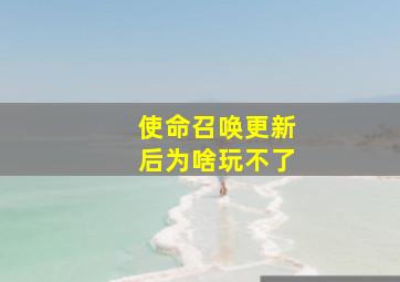 使命召唤更新后为啥玩不了