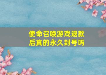 使命召唤游戏退款后真的永久封号吗